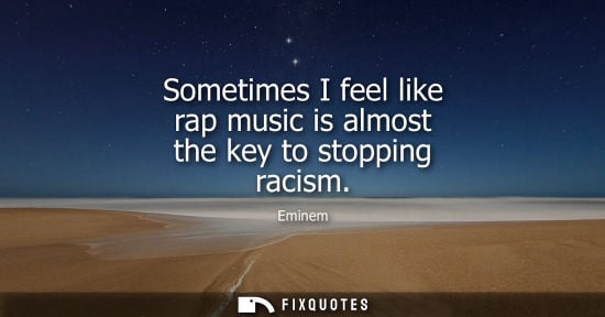 Small: Sometimes I feel like rap music is almost the key to stopping racism
