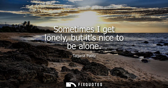 Small: Sometimes I get lonely, but its nice to be alone