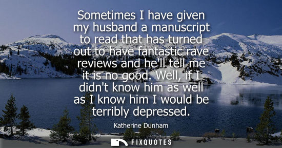 Small: Sometimes I have given my husband a manuscript to read that has turned out to have fantastic rave reviews and 