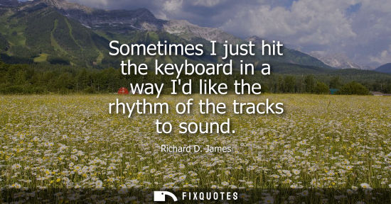 Small: Sometimes I just hit the keyboard in a way Id like the rhythm of the tracks to sound