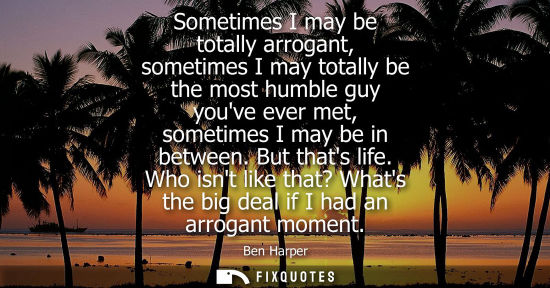 Small: Sometimes I may be totally arrogant, sometimes I may totally be the most humble guy youve ever met, som