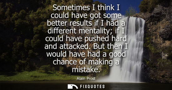 Small: Sometimes I think I could have got some better results if I had a different mentality if I could have p