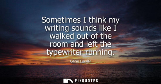 Small: Sometimes I think my writing sounds like I walked out of the room and left the typewriter running