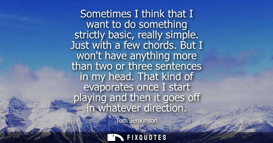 Small: Sometimes I think that I want to do something strictly basic, really simple. Just with a few chords.