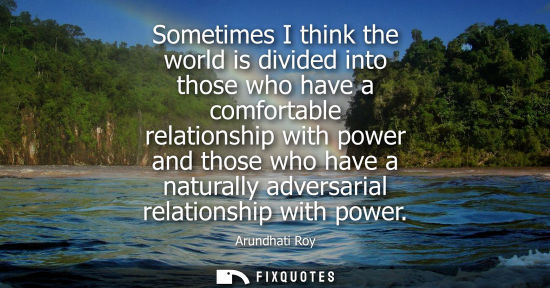 Small: Sometimes I think the world is divided into those who have a comfortable relationship with power and th