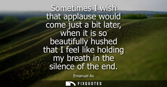 Small: Sometimes I wish that applause would come just a bit later, when it is so beautifully hushed that I fee