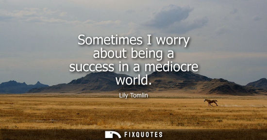 Small: Sometimes I worry about being a success in a mediocre world