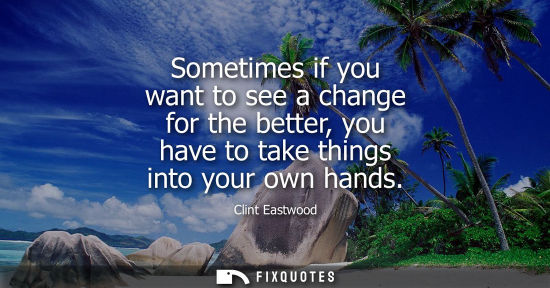 Small: Sometimes if you want to see a change for the better, you have to take things into your own hands
