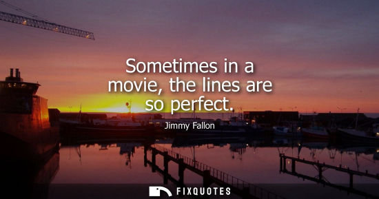 Small: Sometimes in a movie, the lines are so perfect