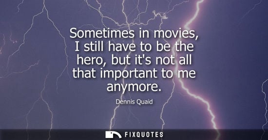 Small: Sometimes in movies, I still have to be the hero, but its not all that important to me anymore