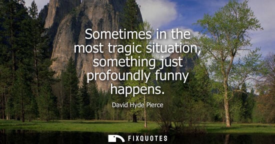 Small: Sometimes in the most tragic situation, something just profoundly funny happens