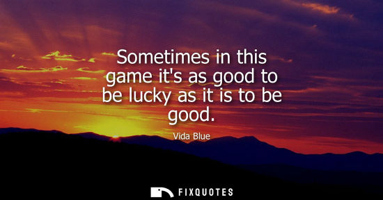 Small: Sometimes in this game its as good to be lucky as it is to be good