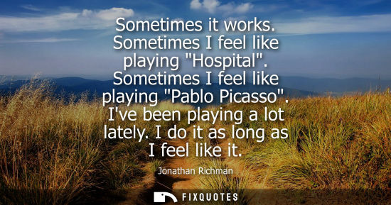 Small: Sometimes it works. Sometimes I feel like playing Hospital. Sometimes I feel like playing Pablo Picasso