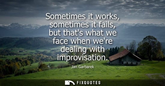 Small: Sometimes it works, sometimes it fails, but thats what we face when were dealing with improvisation