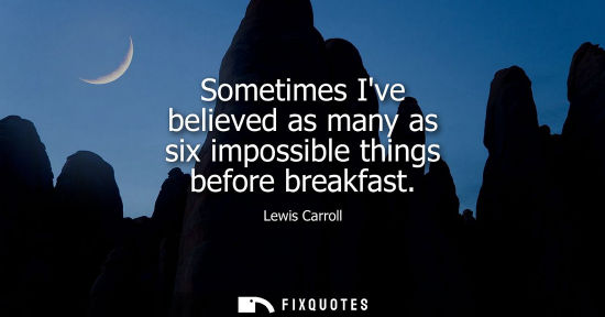 Small: Sometimes Ive believed as many as six impossible things before breakfast
