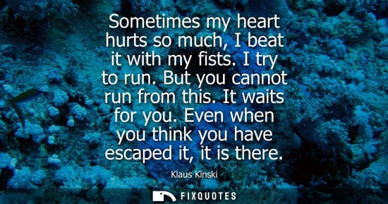 Small: Sometimes my heart hurts so much, I beat it with my fists. I try to run. But you cannot run from this. 
