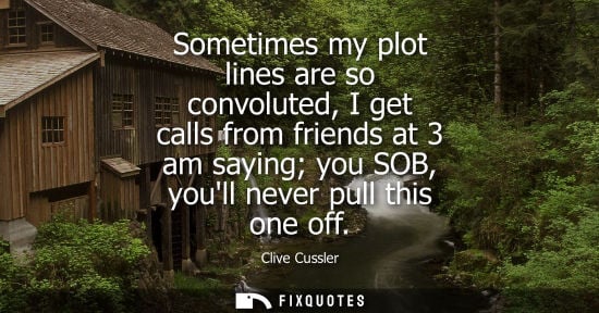 Small: Sometimes my plot lines are so convoluted, I get calls from friends at 3 am saying you SOB, youll never