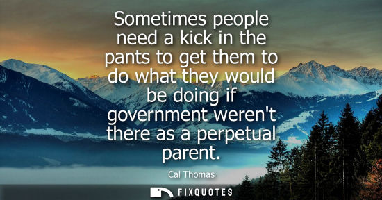 Small: Sometimes people need a kick in the pants to get them to do what they would be doing if government were