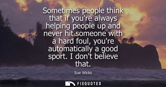 Small: Sometimes people think that if youre always helping people up and never hit someone with a hard foul, y