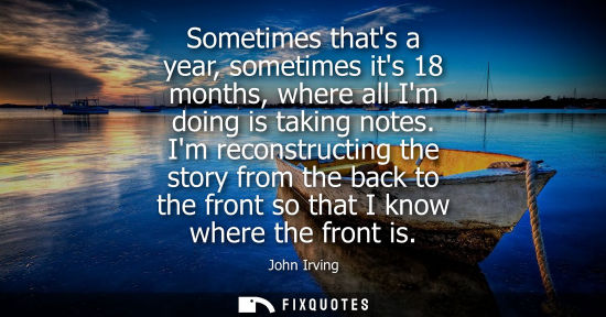 Small: Sometimes thats a year, sometimes its 18 months, where all Im doing is taking notes. Im reconstructing 