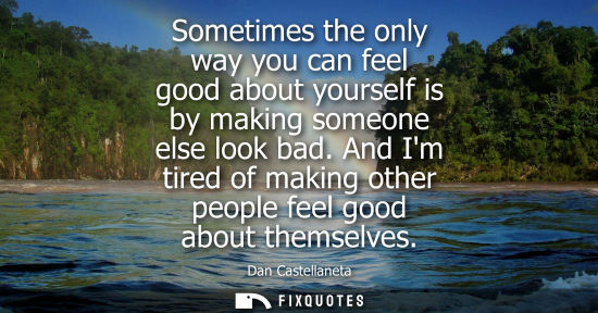 Small: Sometimes the only way you can feel good about yourself is by making someone else look bad. And Im tire