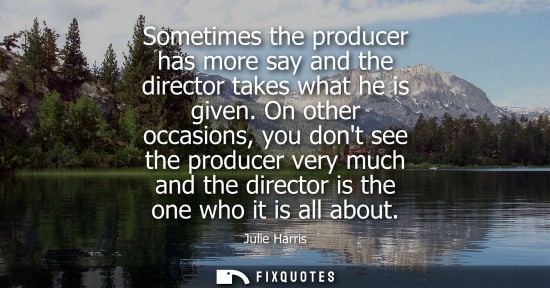 Small: Sometimes the producer has more say and the director takes what he is given. On other occasions, you do