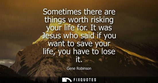 Small: Sometimes there are things worth risking your life for. It was Jesus who said if you want to save your 