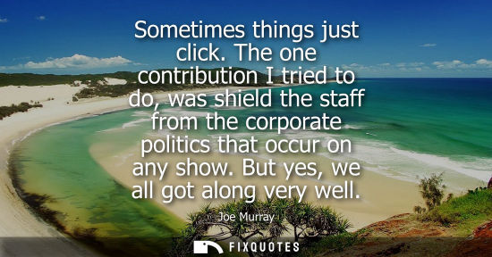 Small: Sometimes things just click. The one contribution I tried to do, was shield the staff from the corporat