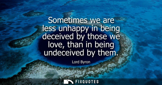 Small: Sometimes we are less unhappy in being deceived by those we love, than in being undeceived by them