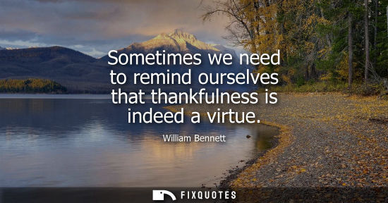Small: Sometimes we need to remind ourselves that thankfulness is indeed a virtue - William Bennett
