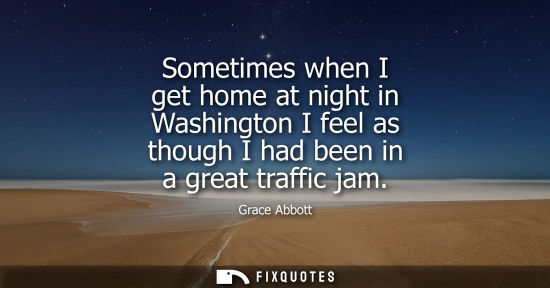 Small: Sometimes when I get home at night in Washington I feel as though I had been in a great traffic jam