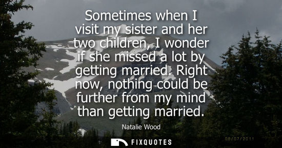 Small: Sometimes when I visit my sister and her two children, I wonder if she missed a lot by getting married.