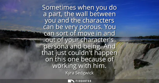 Small: Sometimes when you do a part, the wall between you and the characters can be very porous. You can sort of move