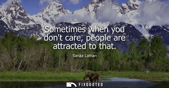 Small: Sometimes when you dont care, people are attracted to that
