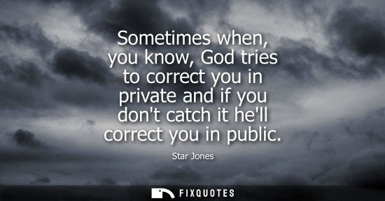 Small: Sometimes when, you know, God tries to correct you in private and if you dont catch it hell correct you