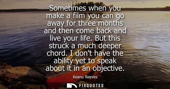 Small: Sometimes when you make a film you can go away for three months and then come back and live your life. 