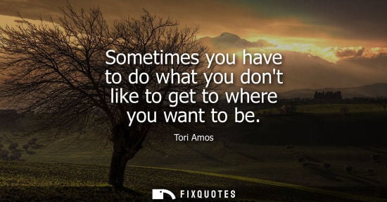 Small: Sometimes you have to do what you dont like to get to where you want to be