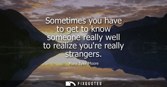 Small: Mary Tyler Moore: Sometimes you have to get to know someone really well to realize youre really strangers
