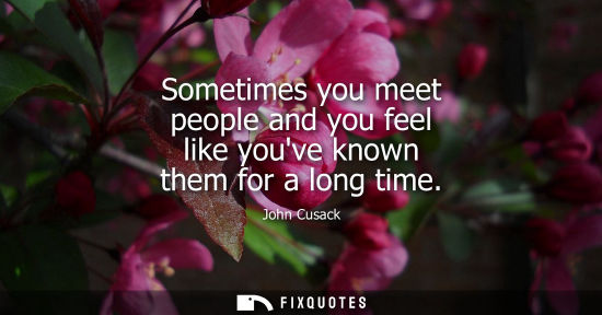Small: Sometimes you meet people and you feel like youve known them for a long time