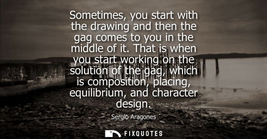 Small: Sometimes, you start with the drawing and then the gag comes to you in the middle of it. That is when y