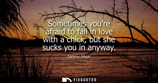 Small: Sometimes youre afraid to fall in love with a chick, but she sucks you in anyway