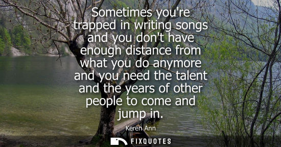 Small: Sometimes youre trapped in writing songs and you dont have enough distance from what you do anymore and you ne