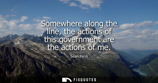Small: Somewhere along the line, the actions of this government are the actions of me
