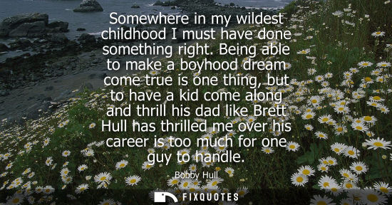 Small: Somewhere in my wildest childhood I must have done something right. Being able to make a boyhood dream 