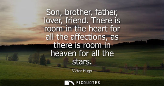 Small: Son, brother, father, lover, friend. There is room in the heart for all the affections, as there is room in he