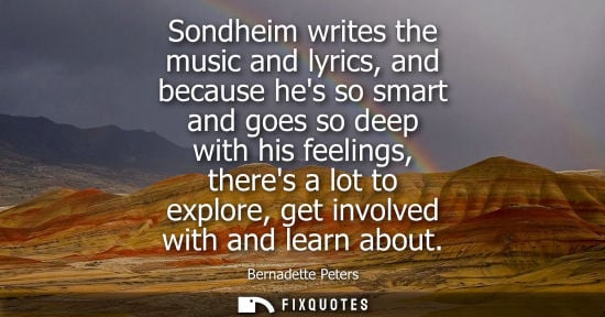 Small: Sondheim writes the music and lyrics, and because hes so smart and goes so deep with his feelings, ther