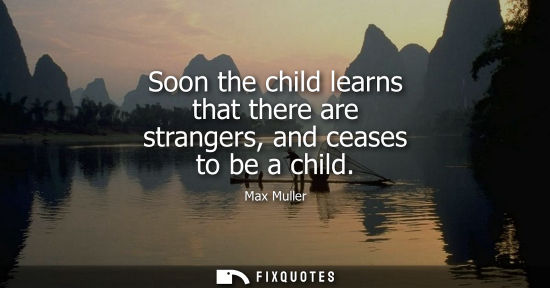 Small: Soon the child learns that there are strangers, and ceases to be a child