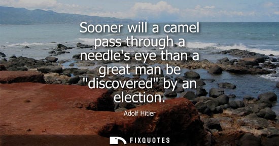 Small: Sooner will a camel pass through a needles eye than a great man be discovered by an election - Adolf Hitler