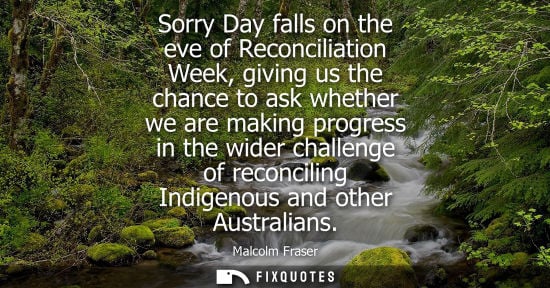 Small: Malcolm Fraser: Sorry Day falls on the eve of Reconciliation Week, giving us the chance to ask whether we are 