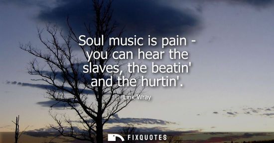 Small: Soul music is pain - you can hear the slaves, the beatin and the hurtin